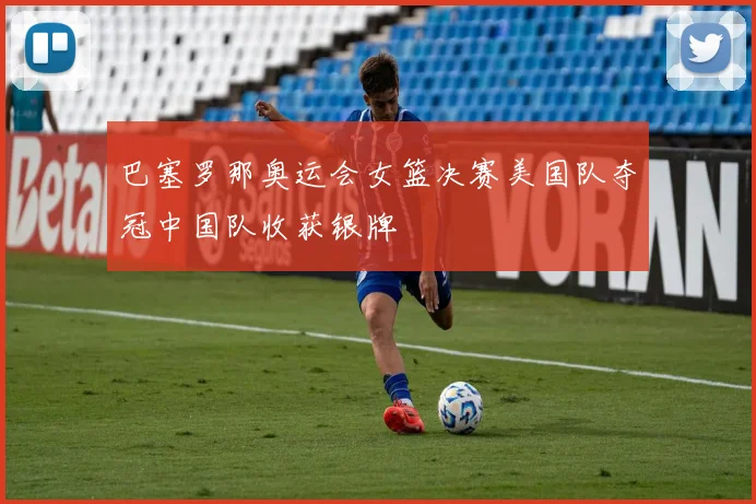 巴塞罗那奥运会女篮决赛美国队夺冠中国队收获银牌