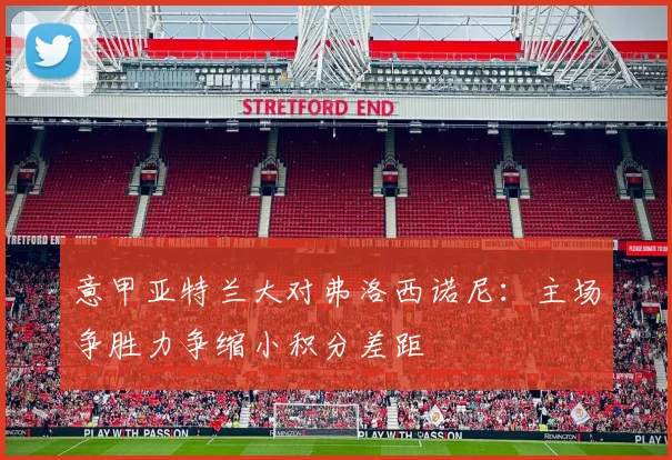 意甲亚特兰大对弗洛西诺尼：主场争胜力争缩小积分差距