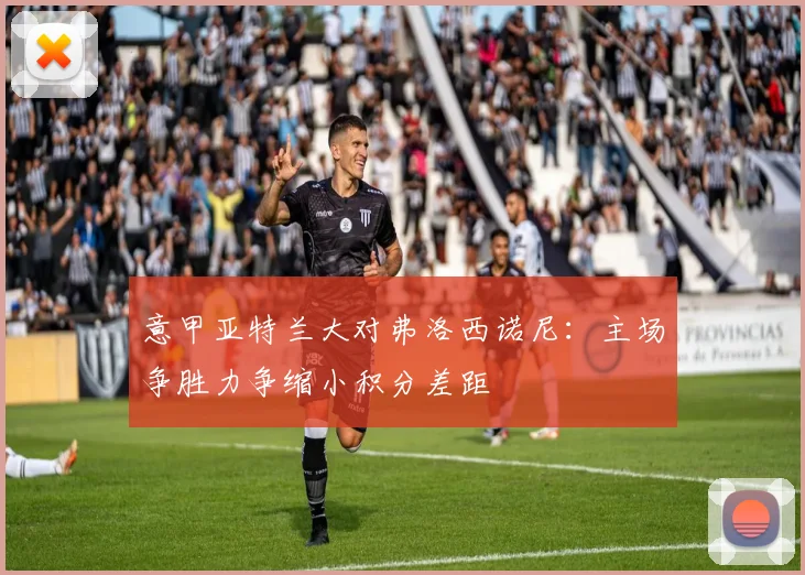 意甲亚特兰大对弗洛西诺尼：主场争胜力争缩小积分差距